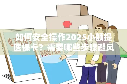 如何安全操作2025小额提医保卡？需要哪些步骤避风险？